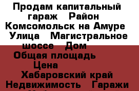 Продам капитальный гараж › Район ­ Комсомольск на Амуре › Улица ­ Магистральное шоссе › Дом ­ 12 › Общая площадь ­ 18 › Цена ­ 400 000 - Хабаровский край Недвижимость » Гаражи   . Хабаровский край